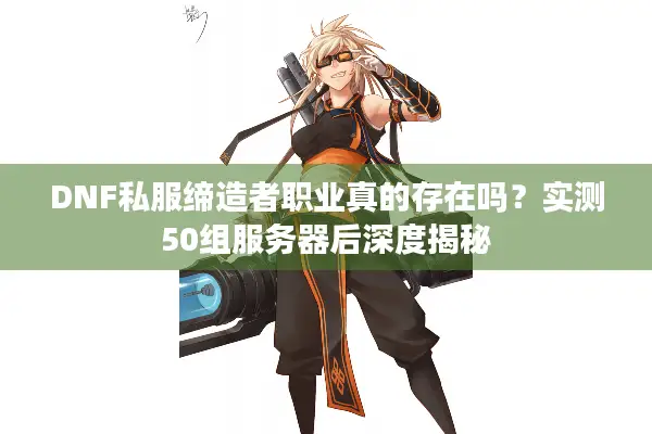 DNF私服缔造者职业真的存在吗？实测50组服务器后深度揭秘