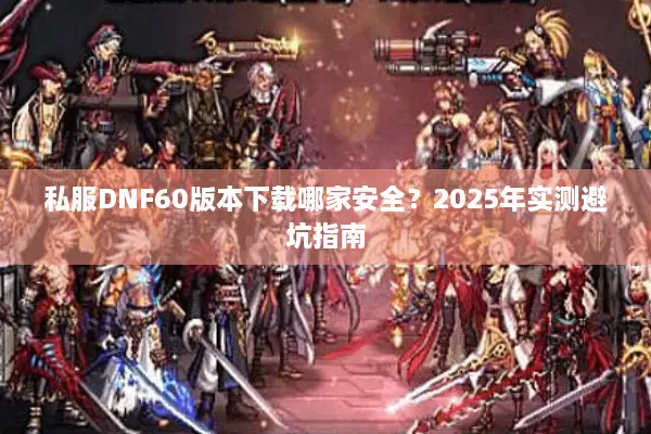 私服DNF60版本下载哪家安全？2025年实测避坑指南