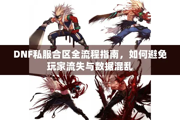 DNF私服合区全流程指南，如何避免玩家流失与数据混乱