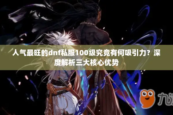 人气最旺的dnf私服100级究竟有何吸引力？深度解析三大核心优势