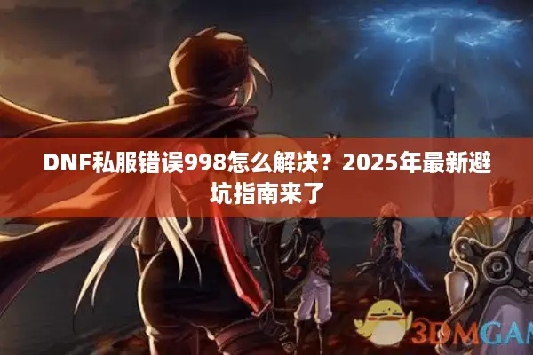 DNF私服错误998怎么解决？2025年最新避坑指南来了