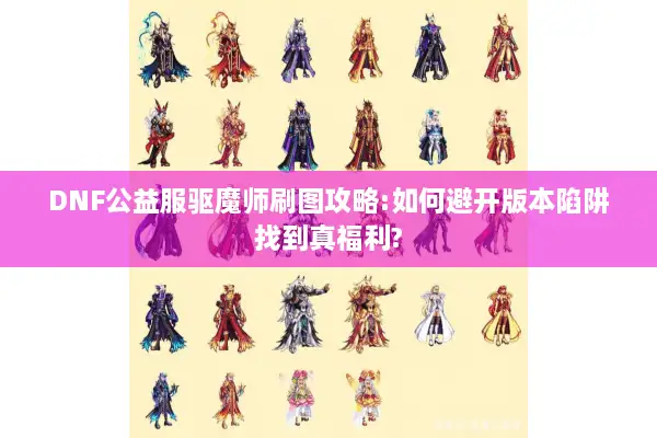 DNF公益服驱魔师刷图攻略:如何避开版本陷阱找到真福利?