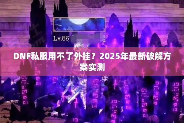DNF私服用不了外挂？2025年最新破解方案实测
