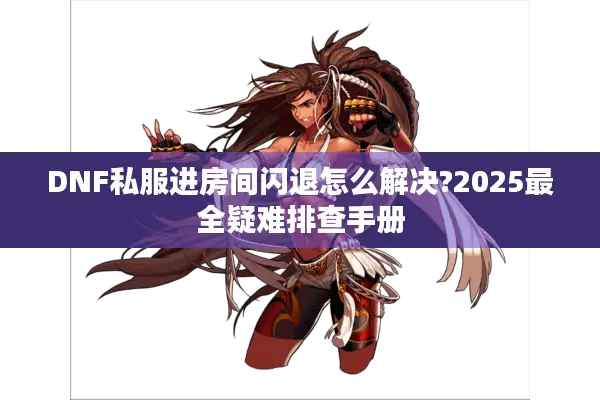 DNF私服进房间闪退怎么解决?2025最全疑难排查手册