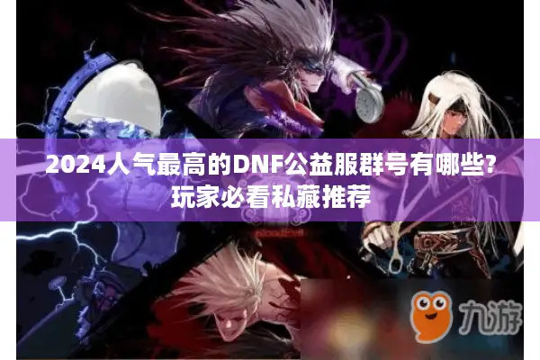 2024人气最高的DNF公益服群号有哪些?玩家必看私藏推荐