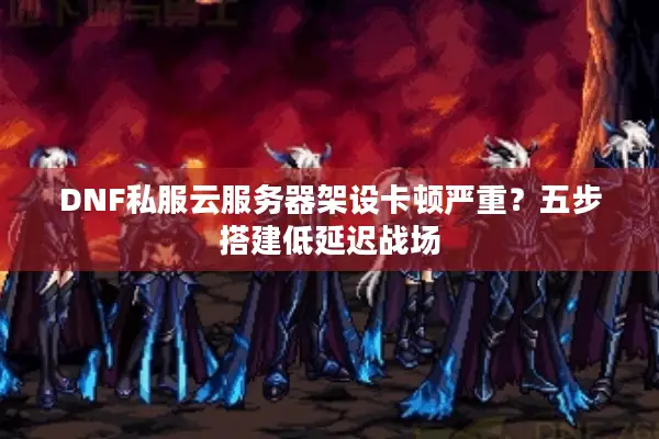 DNF私服云服务器架设卡顿严重？五步搭建低延迟战场