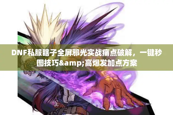 DNF私服瞎子全屏邪光实战痛点破解，一键秒图技巧&高爆发加点方案