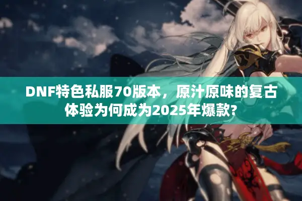 DNF特色私服70版本，原汁原味的复古体验为何成为2025年爆款?
