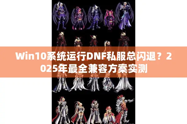 Win10系统运行DNF私服总闪退？2025年最全兼容方案实测