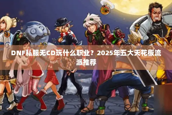 DNF私服无CD玩什么职业？2025年五大天花板流派推荐