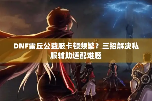 DNF雷丘公益服卡顿频繁？三招解决私服辅助适配难题