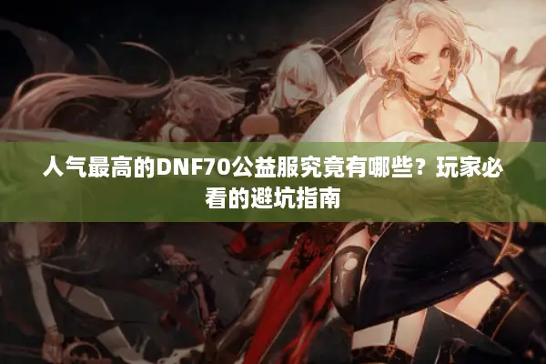 人气最高的DNF70公益服究竟有哪些？玩家必看的避坑指南