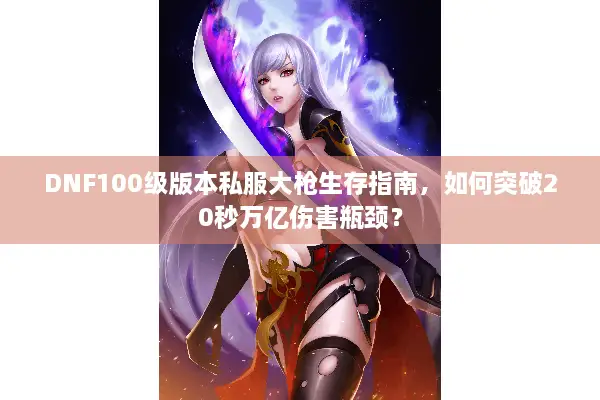 DNF100级版本私服大枪生存指南，如何突破20秒万亿伤害瓶颈？