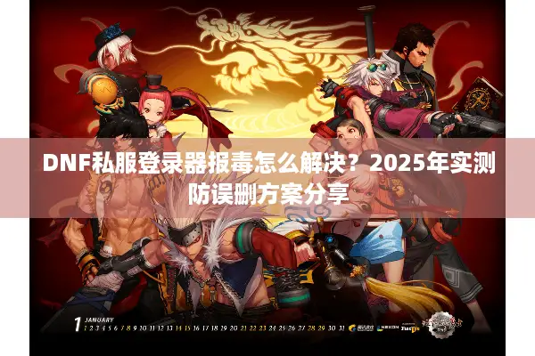 DNF私服登录器报毒怎么解决？2025年实测防误删方案分享