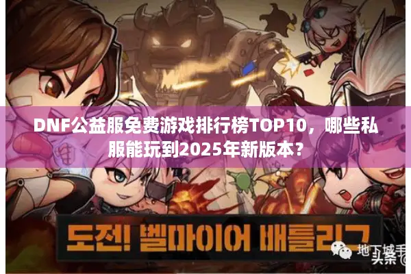 DNF公益服免费游戏排行榜TOP10，哪些私服能玩到2025年新版本？