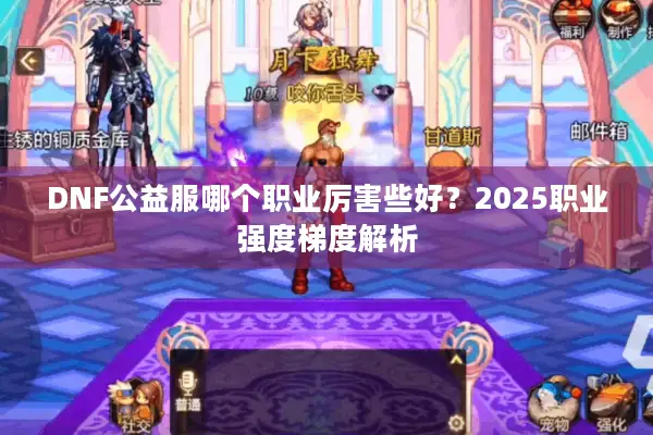DNF公益服哪个职业厉害些好？2025职业强度梯度解析