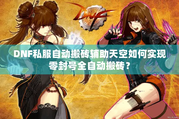 DNF私服自动搬砖辅助天空如何实现零封号全自动搬砖？