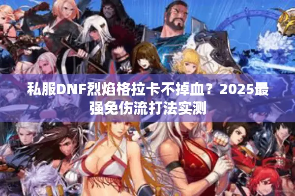 私服DNF烈焰格拉卡不掉血？2025最强免伤流打法实测