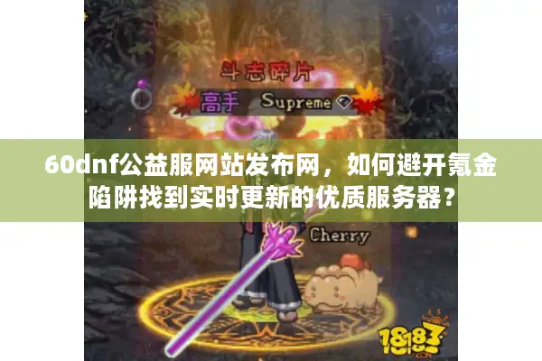60dnf公益服网站发布网，如何避开氪金陷阱找到实时更新的优质服务器？