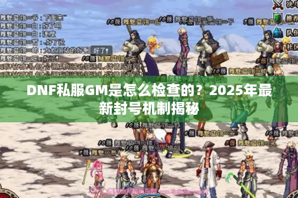 DNF私服GM是怎么检查的？2025年最新封号机制揭秘
