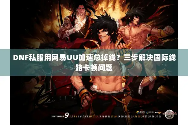 DNF私服用网易UU加速总掉线？三步解决国际线路卡顿问题
