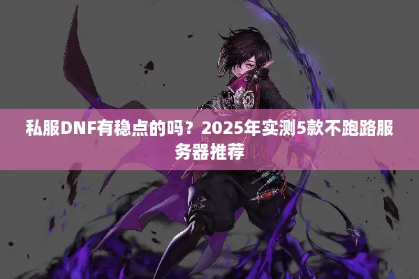 私服DNF有稳点的吗？2025年实测5款不跑路服务器推荐