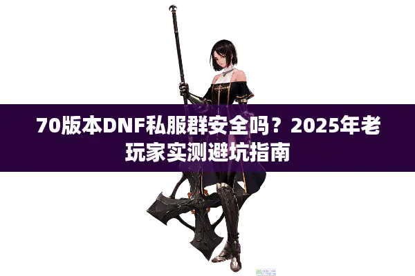 70版本DNF私服群安全吗？2025年老玩家实测避坑指南