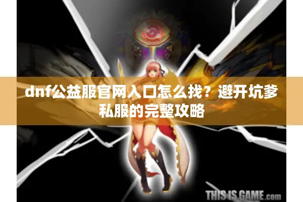 dnf公益服官网入口怎么找？避开坑爹私服的完整攻略