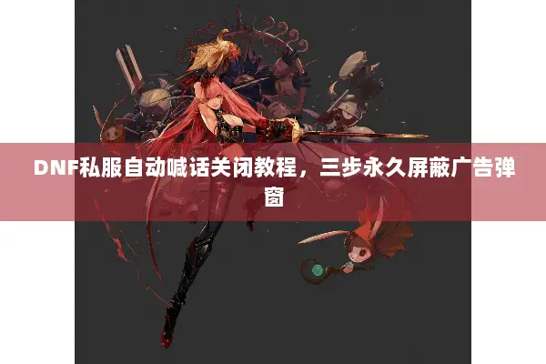 DNF私服自动喊话关闭教程，三步永久屏蔽广告弹窗
