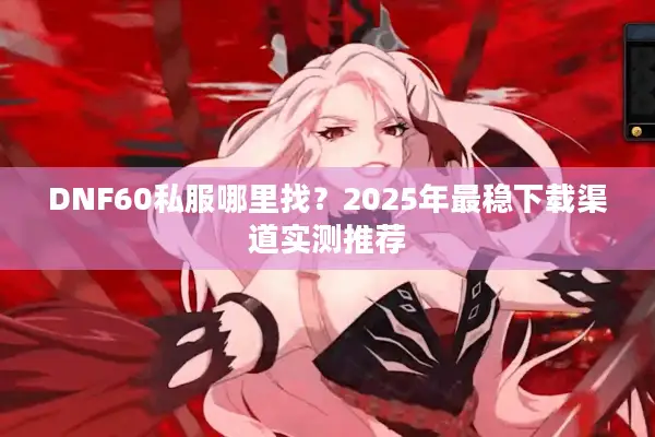 DNF60私服哪里找？2025年最稳下载渠道实测推荐