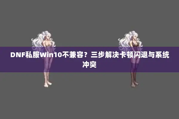 DNF私服Win10不兼容？三步解决卡顿闪退与系统冲突