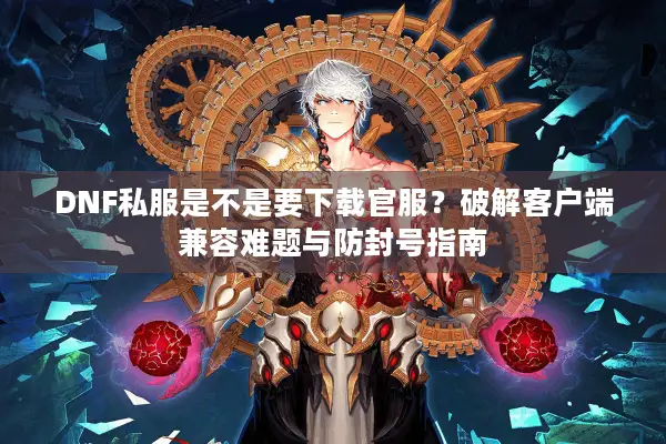 DNF私服是不是要下载官服？破解客户端兼容难题与防封号指南