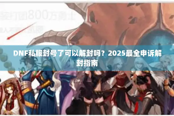 DNF私服封号了可以解封吗？2025最全申诉解封指南