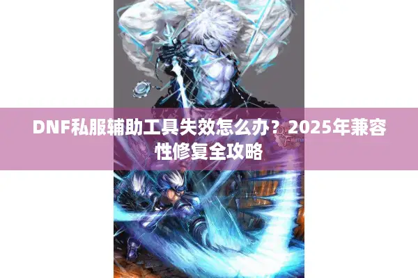 DNF私服辅助工具失效怎么办？2025年兼容性修复全攻略