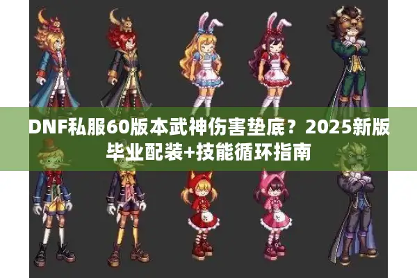 DNF私服60版本武神伤害垫底？2025新版毕业配装+技能循环指南