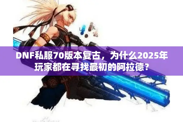 DNF私服70版本复古，为什么2025年玩家都在寻找最初的阿拉德？