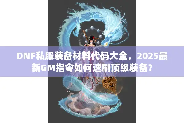 DNF私服装备材料代码大全，2025最新GM指令如何速刷顶级装备？
