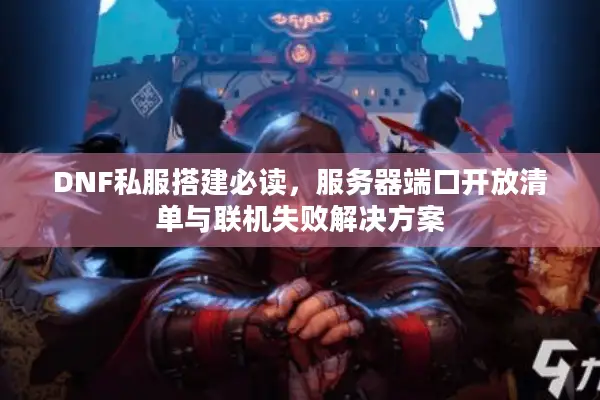 DNF私服搭建必读，服务器端口开放清单与联机失败解决方案