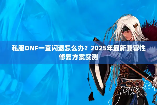 私服DNF一直闪退怎么办？2025年最新兼容性修复方案实测