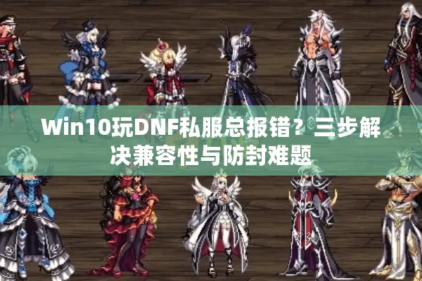 Win10玩DNF私服总报错？三步解决兼容性与防封难题