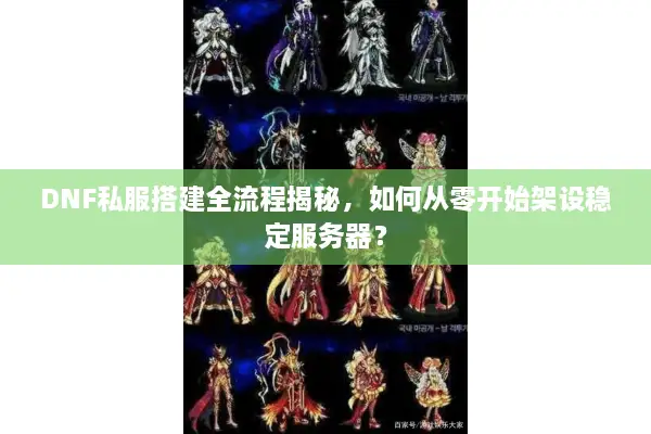 DNF私服搭建全流程揭秘，如何从零开始架设稳定服务器？