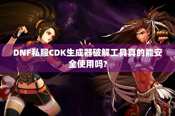 DNF私服CDK生成器破解工具真的能安全使用吗?