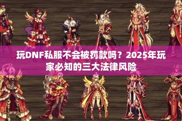 玩DNF私服不会被罚款吗？2025年玩家必知的三大法律风险