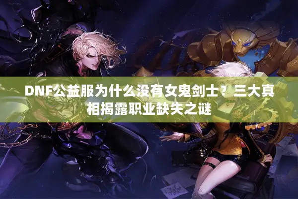 DNF公益服为什么没有女鬼剑士？三大真相揭露职业缺失之谜