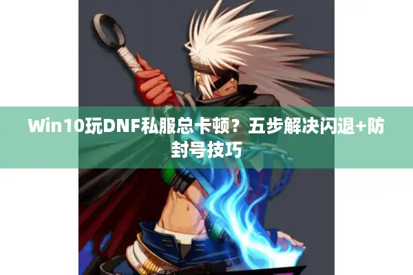 Win10玩DNF私服总卡顿？五步解决闪退+防封号技巧