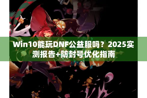 Win10能玩DNF公益服吗？2025实测报告+防封号优化指南