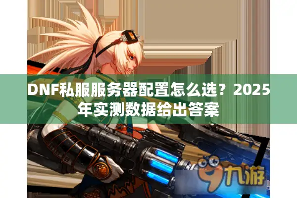 DNF私服服务器配置怎么选？2025年实测数据给出答案