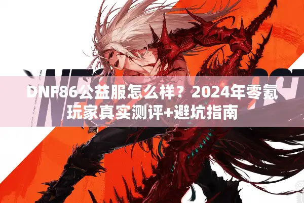 DNF86公益服怎么样？2024年零氪玩家真实测评+避坑指南