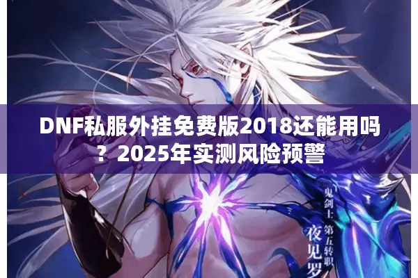 DNF私服外挂免费版2018还能用吗？2025年实测风险预警