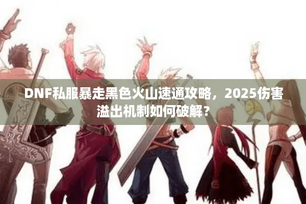 DNF私服暴走黑色火山速通攻略，2025伤害溢出机制如何破解？